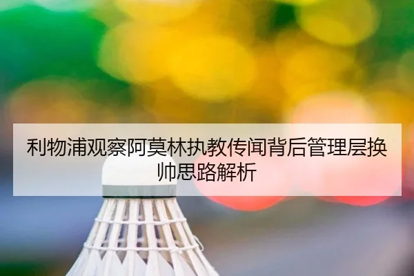 利物浦观察阿莫林执教传闻背后管理层换帅思路解析