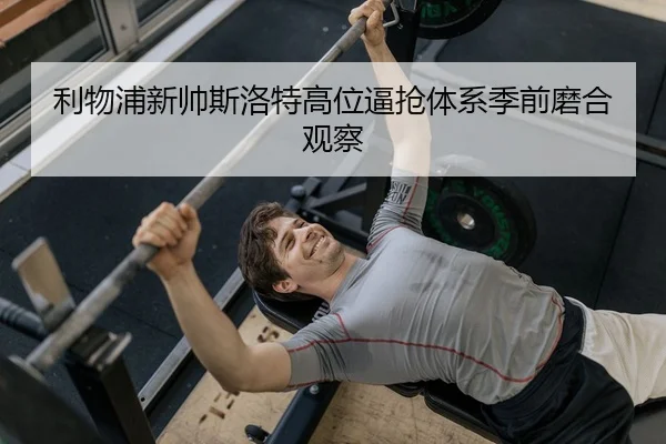 利物浦新帅斯洛特高位逼抢体系季前磨合观察