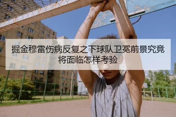掘金穆雷伤病反复之下球队卫冕前景究竟将面临怎样考验