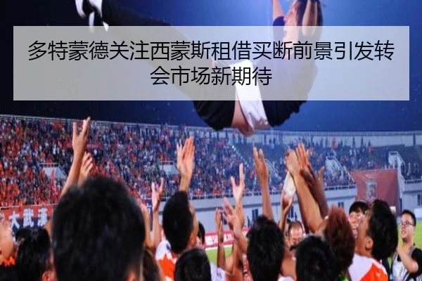 多特蒙德关注西蒙斯租借买断前景引发转会市场新期待