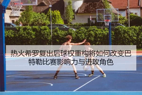 热火希罗复出后球权重构将如何改变巴特勒比赛影响力与进攻角色