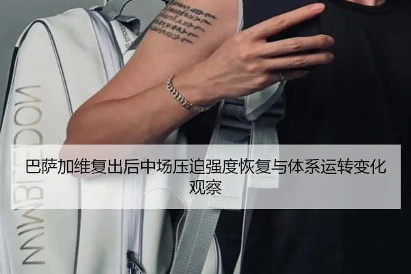 巴萨加维复出后中场压迫强度恢复与体系运转变化观察
