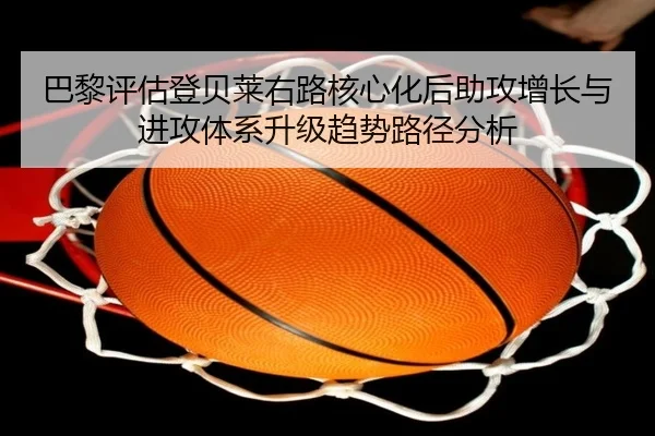 巴黎评估登贝莱右路核心化后助攻增长与进攻体系升级趋势路径分析