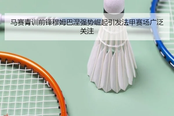 马赛青训前锋穆姆巴涅强势崛起引发法甲赛场广泛关注