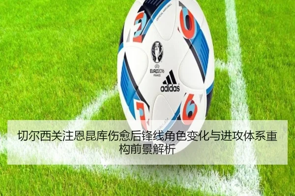 切尔西关注恩昆库伤愈后锋线角色变化与进攻体系重构前景解析