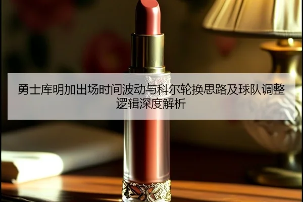 勇士库明加出场时间波动与科尔轮换思路及球队调整逻辑深度解析
