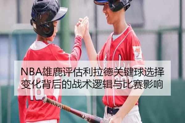 NBA雄鹿评估利拉德关键球选择变化背后的战术逻辑与比赛影响