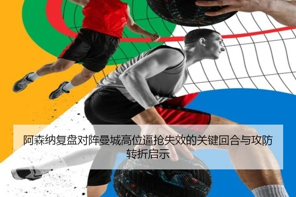阿森纳复盘对阵曼城高位逼抢失效的关键回合与攻防转折启示