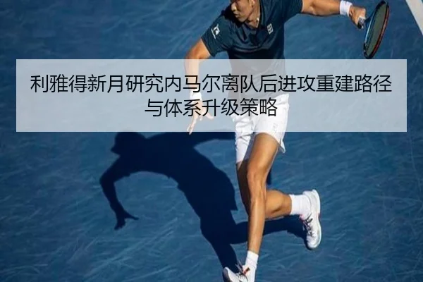 利雅得新月研究内马尔离队后进攻重建路径与体系升级策略