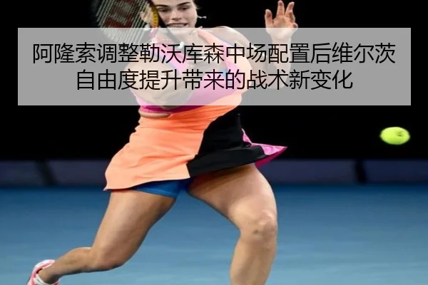 阿隆索调整勒沃库森中场配置后维尔茨自由度提升带来的战术新变化