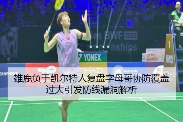 雄鹿负于凯尔特人复盘字母哥协防覆盖过大引发防线漏洞解析