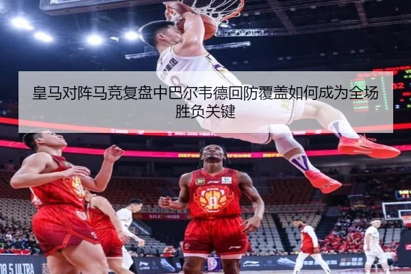 皇马对阵马竞复盘中巴尔韦德回防覆盖如何成为全场胜负关键
