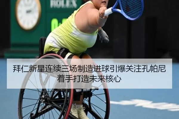 拜仁新星连续三场制造进球引爆关注孔帕尼着手打造未来核心