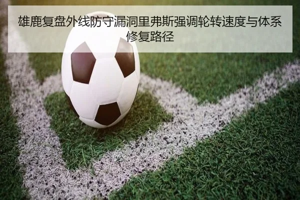 雄鹿复盘外线防守漏洞里弗斯强调轮转速度与体系修复路径