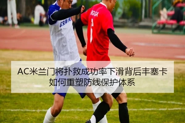 AC米兰门将扑救成功率下滑背后丰塞卡如何重塑防线保护体系